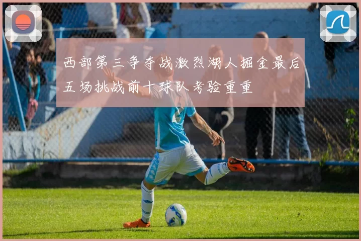 西部第三争夺战激烈湖人掘金最后五场挑战前十球队考验重重