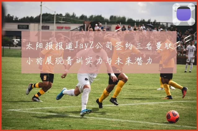 太阳报报道JayZ公司签约三名曼联小将展现青训实力与未来潜力