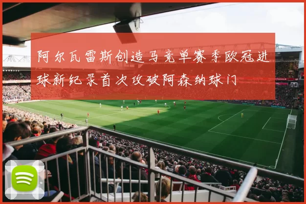 阿尔瓦雷斯创造马竞单赛季欧冠进球新纪录首次攻破阿森纳球门