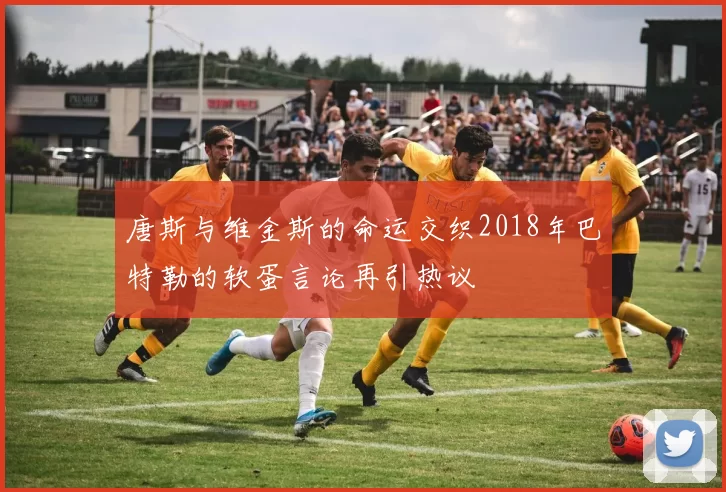唐斯与维金斯的命运交织2018年巴特勒的软蛋言论再引热议