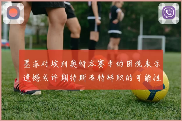 墨菲对埃利奥特本赛季的困境表示遗憾或许期待斯洛特辞职的可能性
