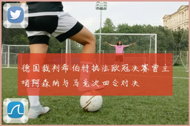 德国裁判希伯特执法欧冠决赛曾主哨阿森纳与马竞次回合对决