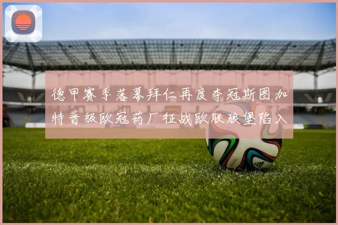 德甲赛季落幕拜仁再度夺冠斯图加特晋级欧冠药厂征战欧联狼堡陷入保级附加赛