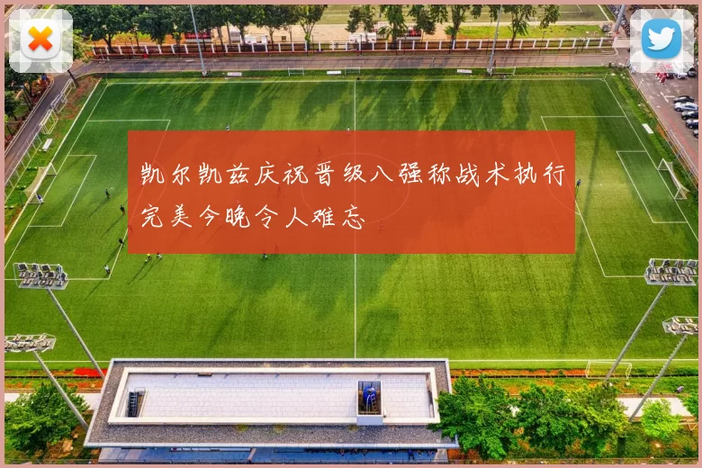 凯尔凯兹庆祝晋级八强称战术执行完美今晚令人难忘