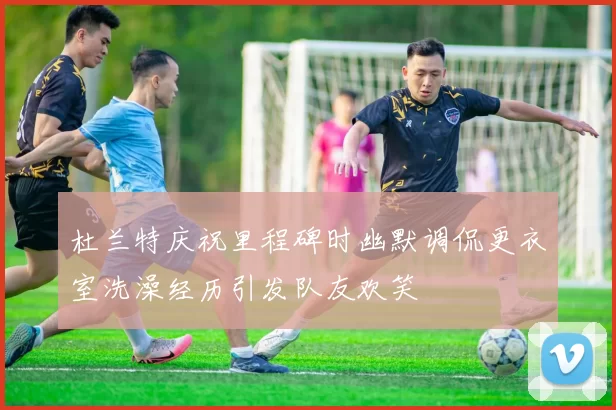 杜兰特庆祝里程碑时幽默调侃更衣室洗澡经历引发队友欢笑