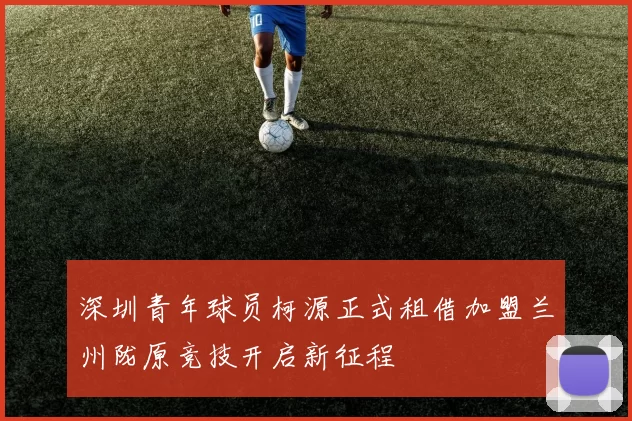 深圳青年球员柯源正式租借加盟兰州陇原竞技开启新征程