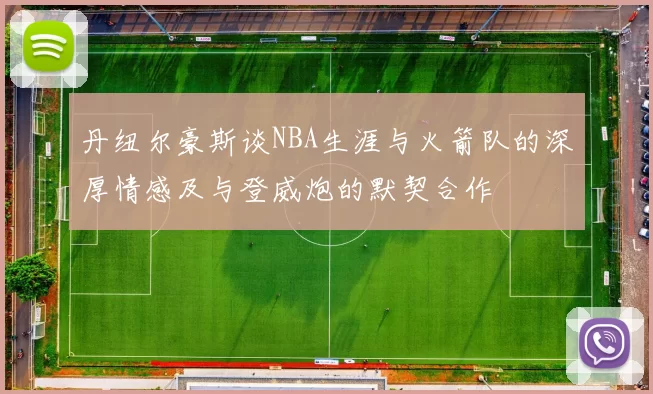 丹纽尔豪斯谈NBA生涯与火箭队的深厚情感及与登威炮的默契合作