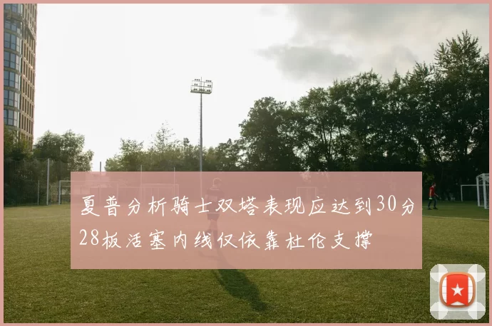 夏普分析骑士双塔表现应达到30分28板活塞内线仅依靠杜伦支撑