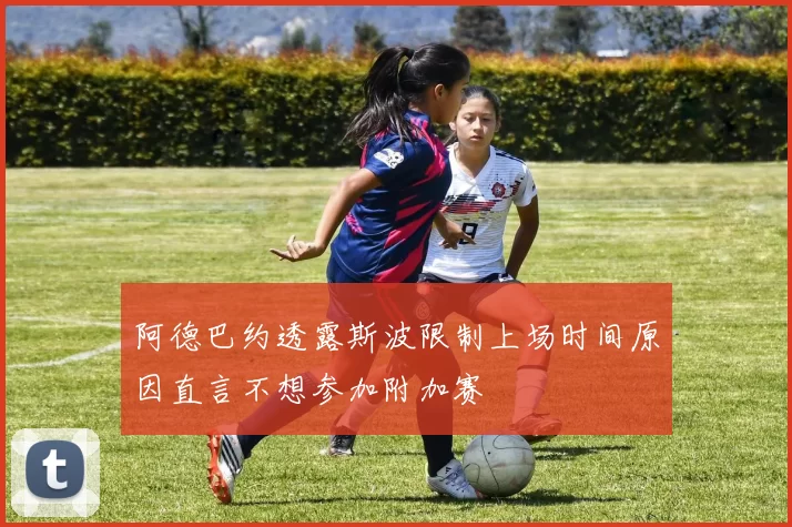 阿德巴约透露斯波限制上场时间原因直言不想参加附加赛