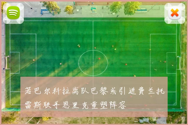 若巴尔科拉离队巴黎或引进费兰托雷斯联手恩里克重塑阵容