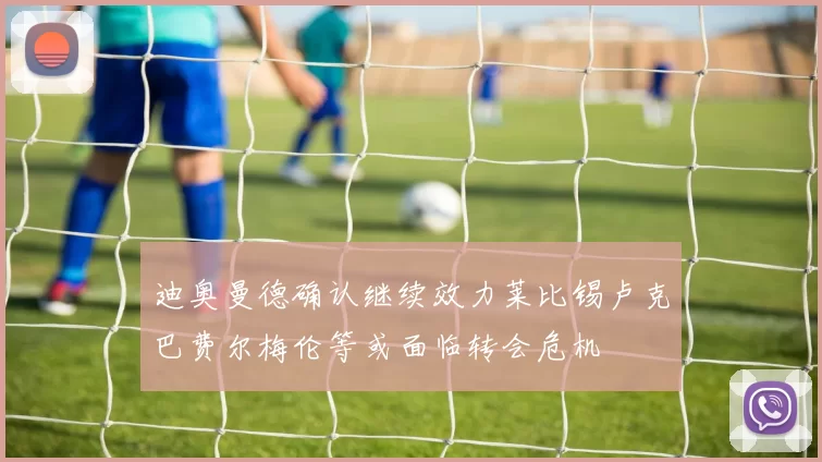 迪奥曼德确认继续效力莱比锡卢克巴费尔梅伦等或面临转会危机