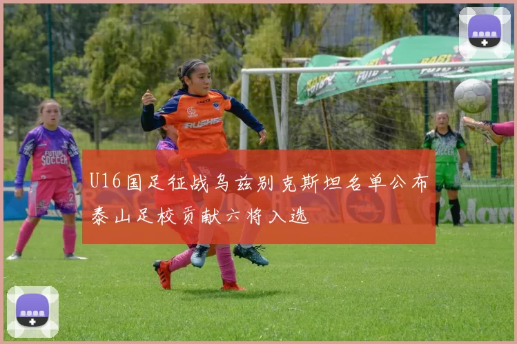 U16国足征战乌兹别克斯坦名单公布泰山足校贡献六将入选