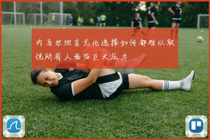 内马尔坦言无论选择如何都难以取悦所有人面临巨大压力
