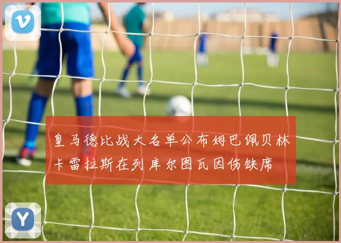 皇马德比战大名单公布姆巴佩贝林卡雷拉斯在列库尔图瓦因伤缺席